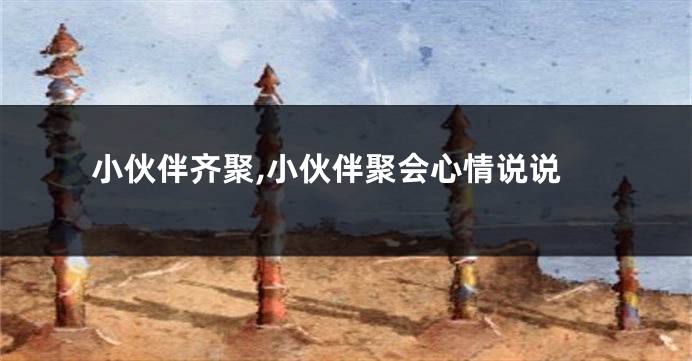 小伙伴齐聚,小伙伴聚会心情说说