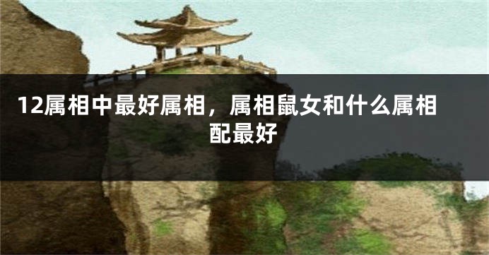 12属相中最好属相，属相鼠女和什么属相配最好