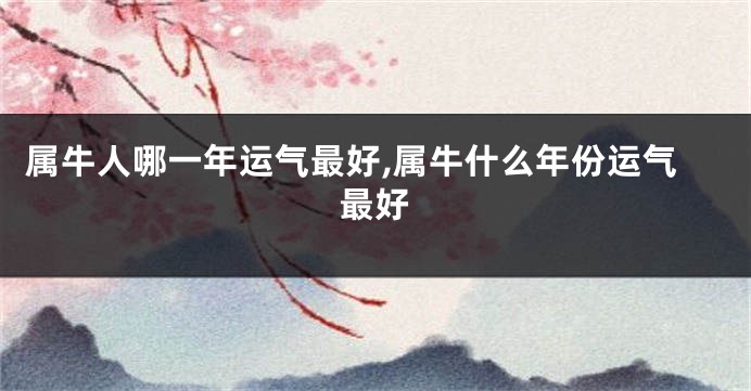 属牛人哪一年运气最好,属牛什么年份运气最好