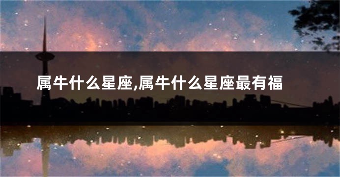 属牛什么星座,属牛什么星座最有福