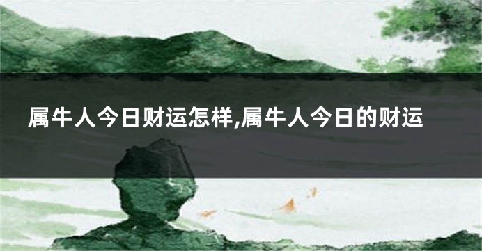 属牛人今日财运怎样,属牛人今日的财运