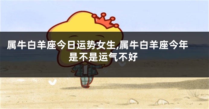 属牛白羊座今日运势女生,属牛白羊座今年是不是运气不好