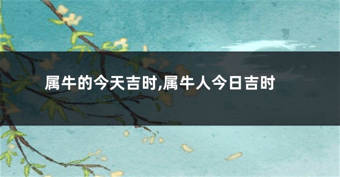 属牛的今天吉时,属牛人今日吉时