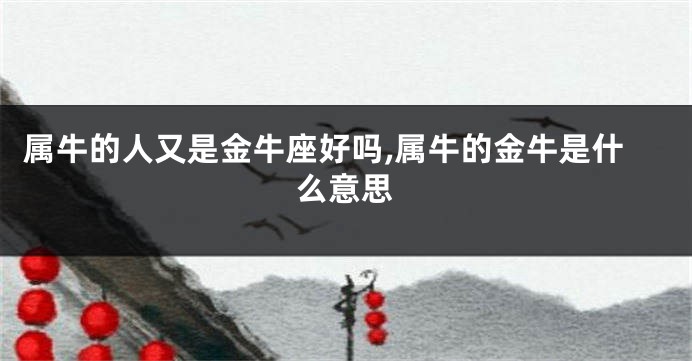 属牛的人又是金牛座好吗,属牛的金牛是什么意思