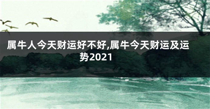 属牛人今天财运好不好,属牛今天财运及运势2021