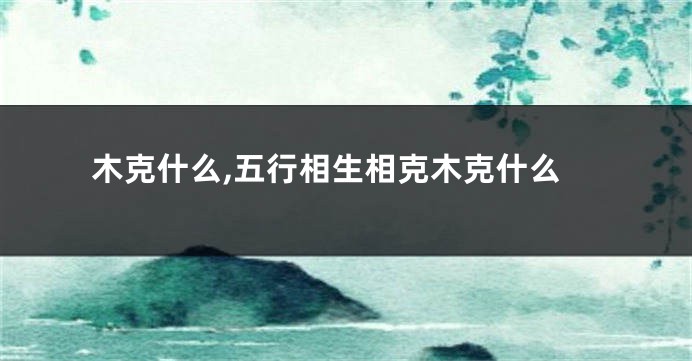 木克什么,五行相生相克木克什么