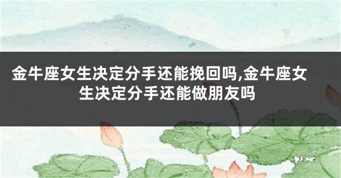 金牛座女生决定分手还能挽回吗,金牛座女生决定分手还能做朋友吗
