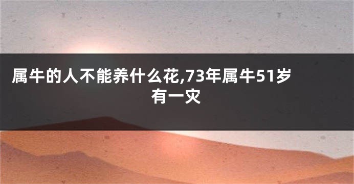 属牛的人不能养什么花,73年属牛51岁有一灾