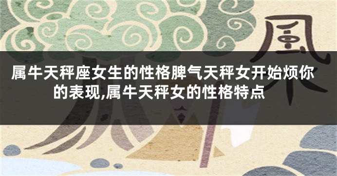 属牛天秤座女生的性格脾气天秤女开始烦你的表现,属牛天秤女的性格特点
