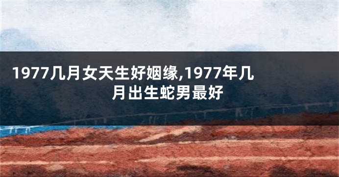 1977几月女天生好姻缘,1977年几月出生蛇男最好