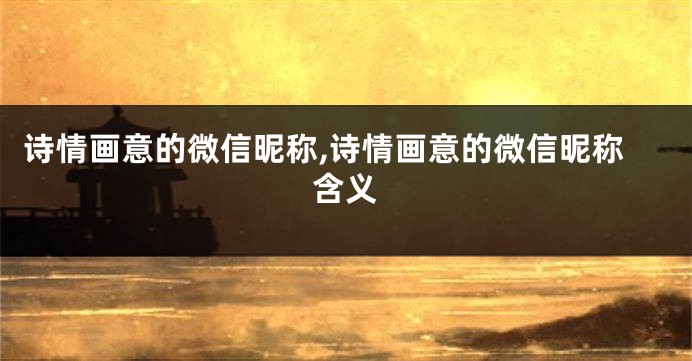 诗情画意的微信昵称,诗情画意的微信昵称含义
