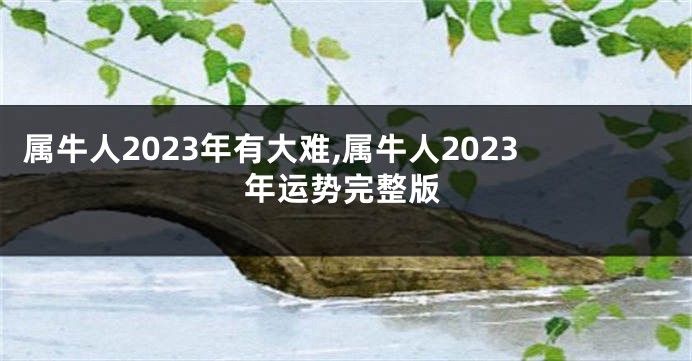 属牛人2023年有大难,属牛人2023年运势完整版