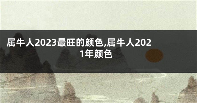 属牛人2023最旺的颜色,属牛人2021年颜色