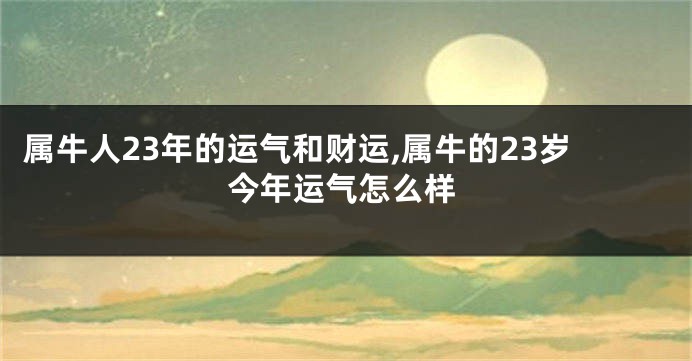 属牛人23年的运气和财运,属牛的23岁今年运气怎么样