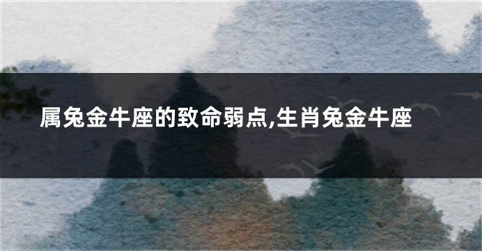 属兔金牛座的致命弱点,生肖兔金牛座