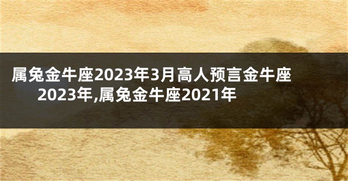 属兔金牛座2023年3月高人预言金牛座2023年,属兔金牛座2021年