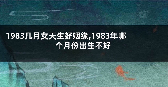 1983几月女天生好姻缘,1983年哪个月份出生不好