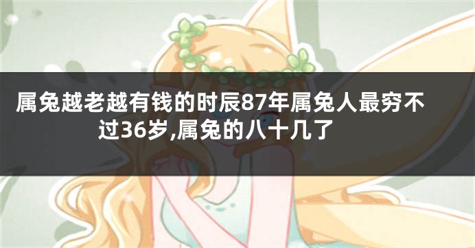 属兔越老越有钱的时辰87年属兔人最穷不过36岁,属兔的八十几了