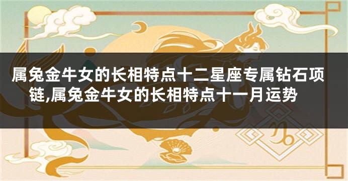 属兔金牛女的长相特点十二星座专属钻石项链,属兔金牛女的长相特点十一月运势