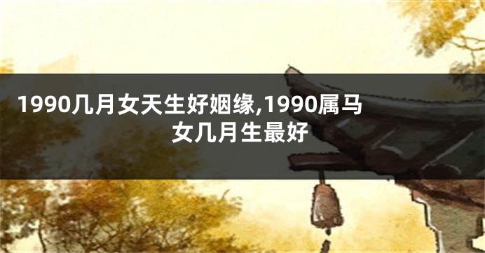 1990几月女天生好姻缘,1990属马女几月生最好