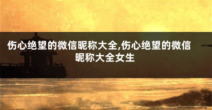 伤心绝望的微信昵称大全,伤心绝望的微信昵称大全女生