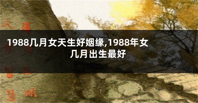 1988几月女天生好姻缘,1988年女几月出生最好