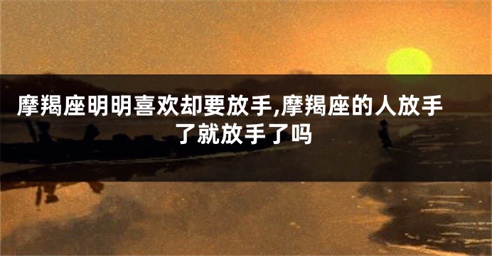 摩羯座明明喜欢却要放手,摩羯座的人放手了就放手了吗