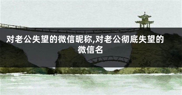 对老公失望的微信昵称,对老公彻底失望的微信名