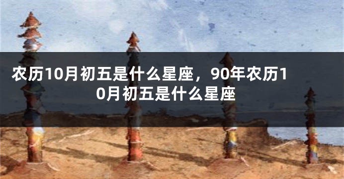 农历10月初五是什么星座，90年农历10月初五是什么星座