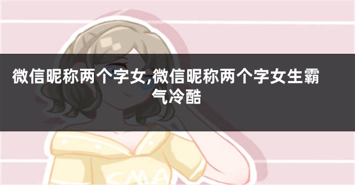 微信昵称两个字女,微信昵称两个字女生霸气冷酷