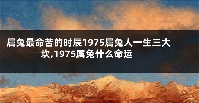 属兔最命苦的时辰1975属兔人一生三大坎,1975属兔什么命运