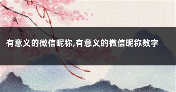 有意义的微信昵称,有意义的微信昵称数字