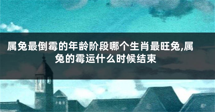 属兔最倒霉的年龄阶段哪个生肖最旺兔,属兔的霉运什么时候结束
