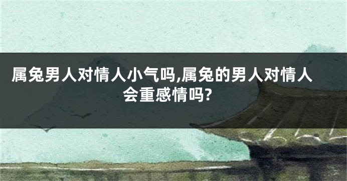 属兔男人对情人小气吗,属兔的男人对情人会重感情吗?