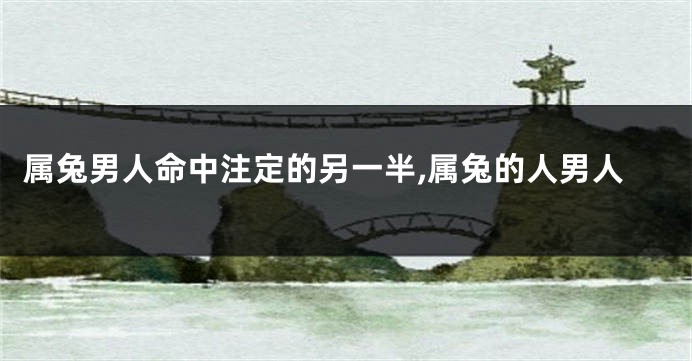 属兔男人命中注定的另一半,属兔的人男人
