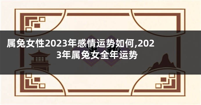 属兔女性2023年感情运势如何,2023年属兔女全年运势