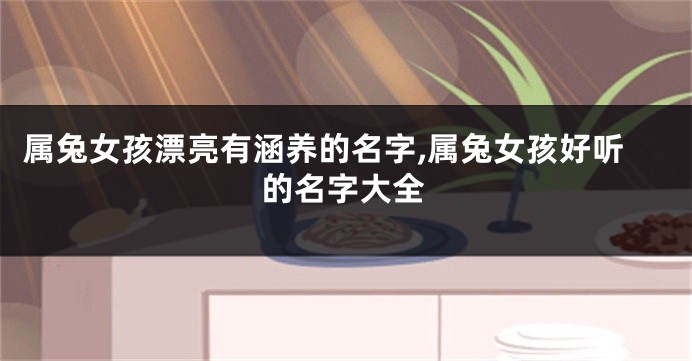 属兔女孩漂亮有涵养的名字,属兔女孩好听的名字大全