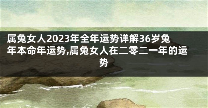 属兔女人2023年全年运势详解36岁兔年本命年运势,属兔女人在二零二一年的运势