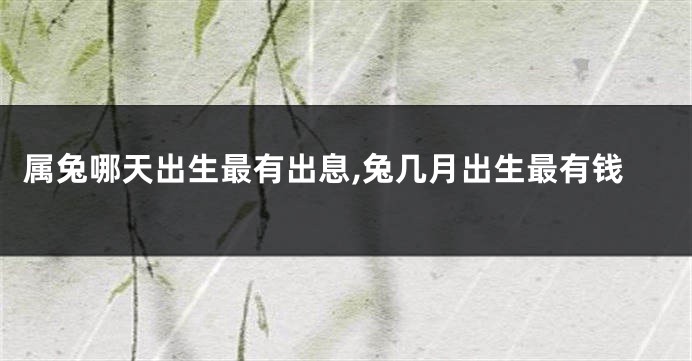属兔哪天出生最有出息,兔几月出生最有钱