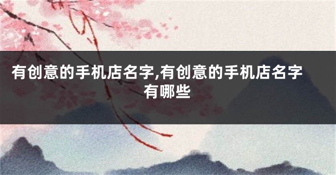 有创意的手机店名字,有创意的手机店名字有哪些
