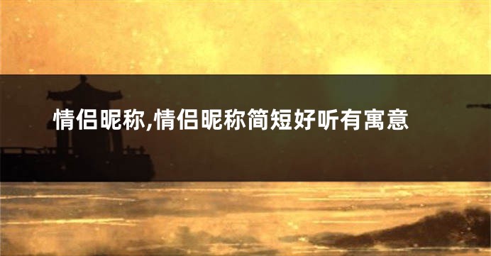 情侣昵称,情侣昵称简短好听有寓意