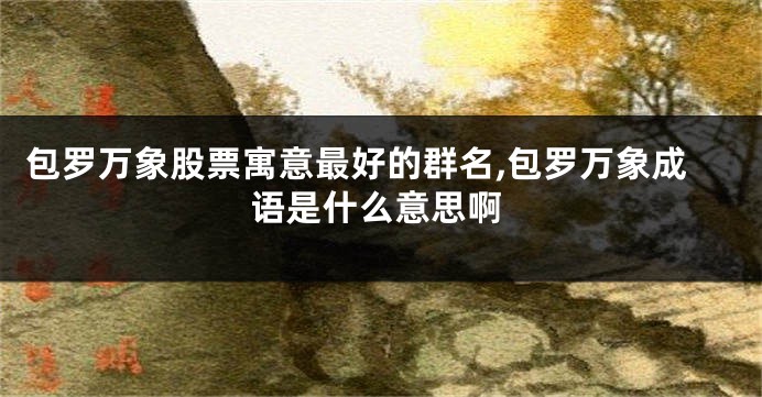 包罗万象股票寓意最好的群名,包罗万象成语是什么意思啊