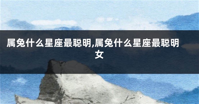 属兔什么星座最聪明,属兔什么星座最聪明女