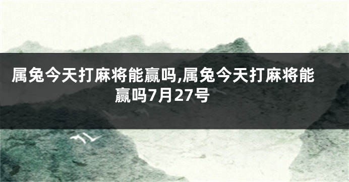 属兔今天打麻将能赢吗,属兔今天打麻将能赢吗7月27号