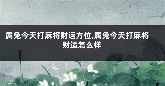 属兔今天打麻将财运方位,属兔今天打麻将财运怎么样