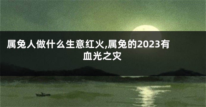 属兔人做什么生意红火,属兔的2023有血光之灾
