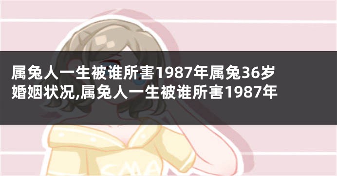 属兔人一生被谁所害1987年属兔36岁婚姻状况,属兔人一生被谁所害1987年