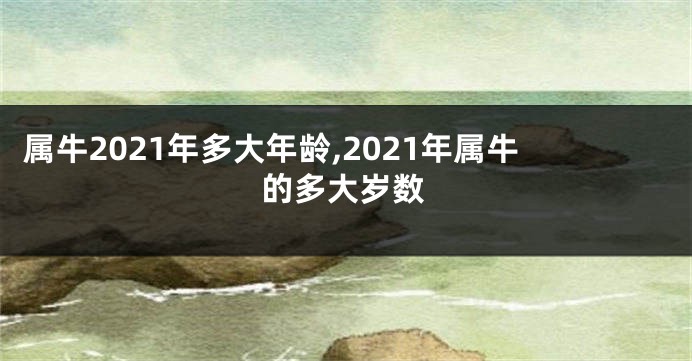 属牛2021年多大年龄,2021年属牛的多大岁数