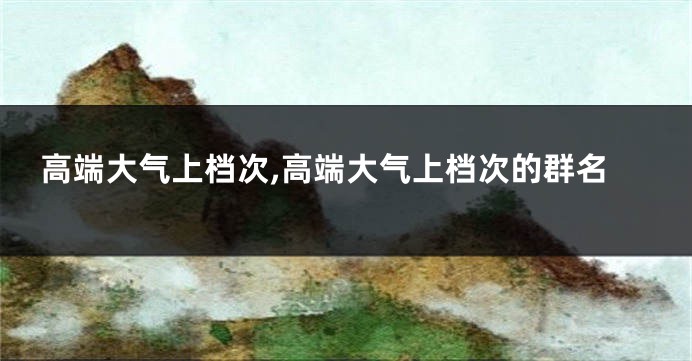 高端大气上档次,高端大气上档次的群名
