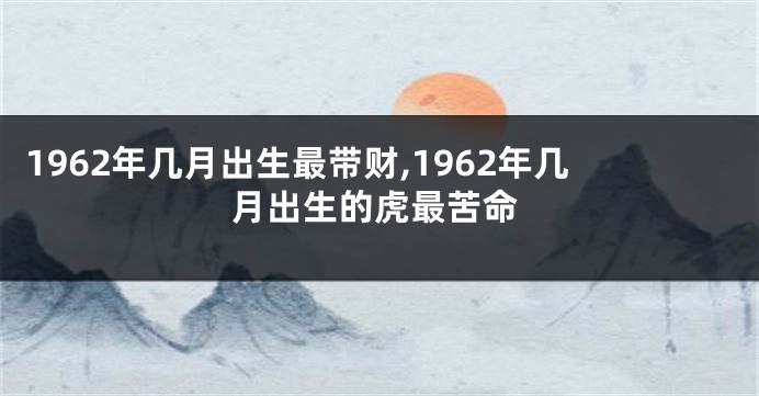 1962年几月出生最带财,1962年几月出生的虎最苦命